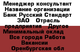 Менеджер-консультант › Название организации ­ Банк Русский Стандарт, ЗАО › Отрасль предприятия ­ Другое › Минимальный оклад ­ 1 - Все города Работа » Вакансии   . Оренбургская обл.,Медногорск г.